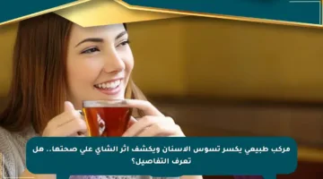 مركب طبيعي يكسر تسوس الأسنان ويكشف أثر الشاي على صحتها.. هل تعرف التفاصيل؟